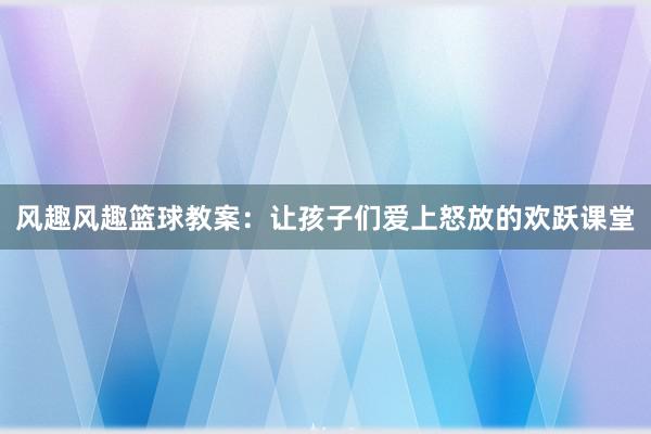 风趣风趣篮球教案：让孩子们爱上怒放的欢跃课堂