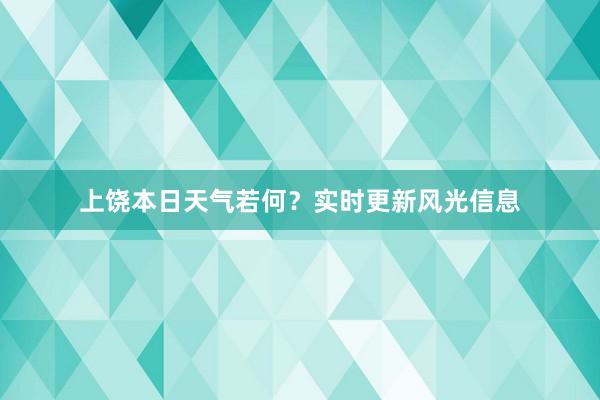 上饶本日天气若何？实时更新风光信息