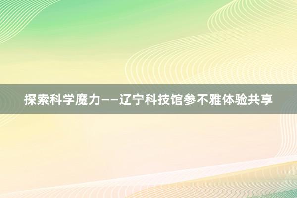 探索科学魔力——辽宁科技馆参不雅体验共享